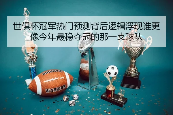 世俱杯冠军热门预测背后逻辑浮现谁更像今年最稳夺冠的那一支球队